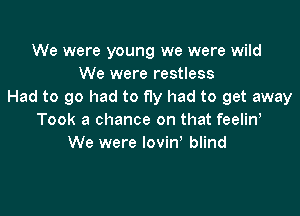 We were young we were wild
We were restless
Had to go had to fly had to get away

Took a chance on that feelin,
We were lovin' blind