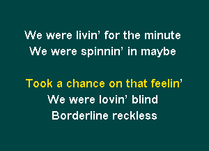 We were livinW for the minute
We were spinninW in maybe

Took a chance on that feelinW
We were lovinW blind
Borderline reckless