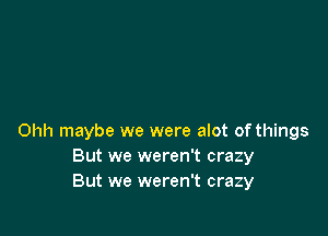 Ohh maybe we were alot of things
But we weren't crazy
But we weren't crazy