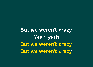 But we weren't crazy

Yeah yeah
But we weren't crazy
But we weren't crazy