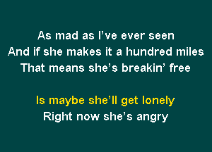 As mad as We ever seen
And if she makes it a hundred miles
That means she!s breakiw free

Is maybe she! get lonely
Right now she!s angry