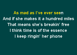 As mad as We ever seen
And if she makes it a hundred miles
That means she!s breakiw free
I think time is of the essence
I keep ringiw her phone