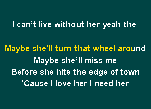 I canIt live without her yeah the

Maybe she! turn that wheel around
Maybe she! miss me
Before she hits the edge of town
'Cause I love her I need her