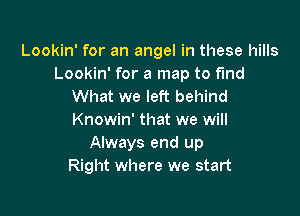 Lookin' for an angel in these hills
Lookin' for a map to fmd
What we left behind

Knowin' that we will
Always end up
Right where we start