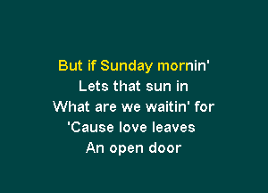 But if Sunday mornin'
Lets that sun in

What are we waitin' for
'Cause love leaves
An open door