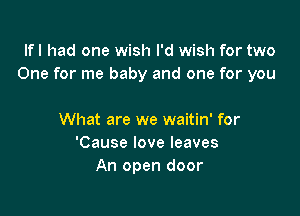 Ifl had one wish I'd wish for two
One for me baby and one for you

What are we waitin' for
'Cause love leaves
An open door