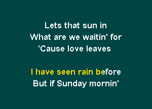 Lets that sun in
What are we waitin' for
'Cause love leaves

I have seen rain before
But if Sunday mornin'