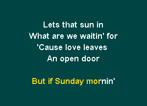 Lets that sun in
What are we waitin' for
'Cause love leaves
An open door

But if Sunday mornin'