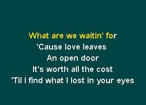 What are we waitin' for
'Cause love leaves

An open door
It's worth all the cost
'Til I find what I lost in your eyes