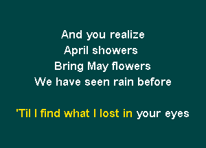 And you realize
April showers
Bring May f10wers
We have seen rain before

'Til I find what I lost in your eyes