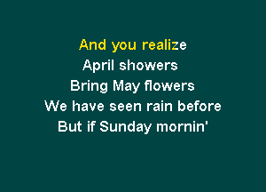 And you realize
April showers
Bring May flowers

We have seen rain before
But if Sunday mornin'