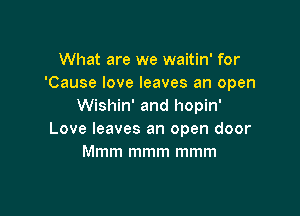 What are we waitin' for
'Cause love leaves an open
Wishin' and hopin'

Love leaves an open door
Mmm mmm mmm