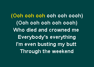 (Ooh ooh ooh ooh ooh oooh)
(Ooh ooh ooh ooh oooh)
Who died and crowned me

Everybody's everything
I'm even busting my butt
Through the weekend