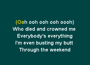 (Ooh ooh ooh ooh oooh)
Who died and crowned me

Everybody's everything
I'm even busting my butt
Through the weekend