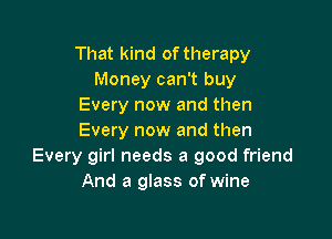 That kind of therapy
Money can't buy
Every now and then

Every now and then
Every girl needs a good friend
And a glass of wine