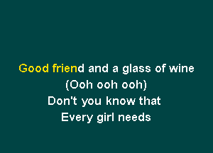 Good friend and a glass of wine

(Ooh ooh ooh)
Don't you know that
Every girl needs