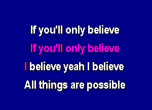If you'll only believe

believe yeah I believe

All things are possible