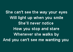 She can't see the way your eyes
Will light up when you smile
She! never notice
How you stop and stare
Whenever she walks by
And you can't see me wanting you