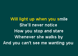Will light up when you smile
She'll never notice

How you stop and stare
Whenever she walks by
And you can't see me wanting you