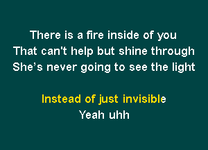 There is a fire inside of you
That can't help but shine through
Shes never going to see the light

Instead of just invisible
Yeah uhh