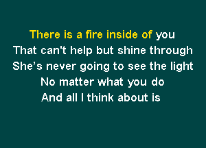 There is a fire inside of you
That can't help but shine through
Shes never going to see the light

No matter what you do
And all I think about is