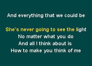 And everything that we could be

Shets never going to see the light

No matter what you do
And all I think about is
How to make you think of me