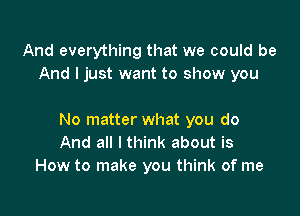 And everything that we could be
And I just want to show you

No matter what you do
And all I think about is
How to make you think of me