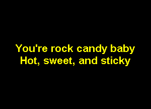 You're rock candy baby

Hot, sweet, and sticky