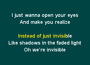 Ijust wanna open your eyes
And make you realize

Instead of just invisible
Like shadows in the faded light
Oh we're invisible