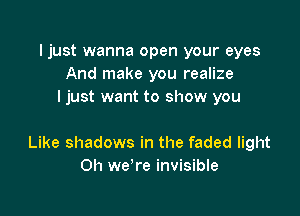 Ijust wanna open your eyes
And make you realize
I just want to show you

Like shadows in the faded light
Oh we're invisible