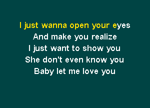 Ijust wanna open your eyes
And make you realize
I just want to show you

She don't even know you
Baby let me love you
