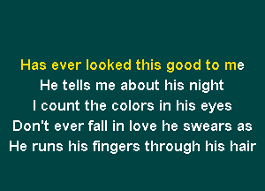 Has ever looked this good to me
He tells me about his night
I count the colors in his eyes
Don't ever fall in love he swears as
He runs his fingers through his hair