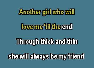 Another girl who will

love me 'til the end

Through thick and thin

she will always be my friend