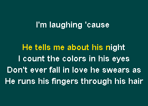 I'm laughing 'cause

He tells me about his night
I count the colors in his eyes
Don't ever fall in love he swears as
He runs his fingers through his hair