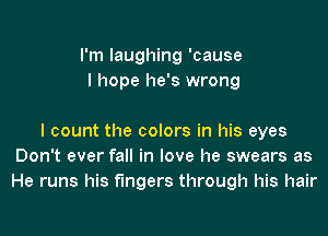 I'm laughing 'cause
I hope he's wrong

I count the colors in his eyes
Don't ever fall in love he swears as
He runs his fingers through his hair