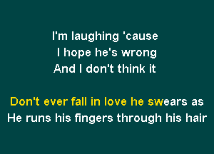 I'm laughing 'cause
I hope he's wrong
And I don't think it

Don't ever fall in love he swears as
He runs his fingers through his hair