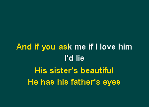 And if you ask me ifl love him

I'd lie
His sister's beautiful
He has his father's eyes