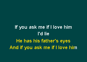 If you ask me ifl love him

I'd lie
He has his father's eyes
And if you ask me ifl love him