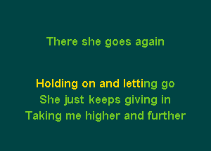 There she goes agai

I'm deeper than I've been

Holding on and letting go
She just keeps giving in
Taking me higher and further