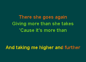 There she goes again
Giving more than she takes
'Cause it's more than

And taking me higher and further