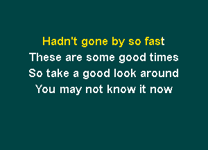 Hadn't gone by so fast
These are some good times
So take a good look around

You may not know it now