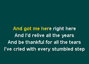 And got me here right here

And I'd relive all the years
And be thankful for all the tears
I've cried with every stumbled step