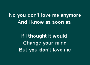 No you don't love me anymore
And I know as soon as

If I thought it would
Change your mind
But you don't love me