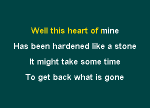 Well this heart of mine
Has been hardened like a stone

It might take some time

To get back what is gone