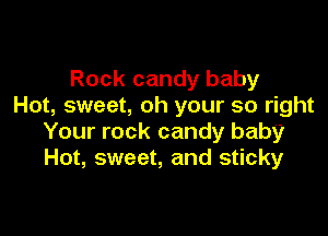 Rock candy baby
Hot, sweet, oh your so right

Your rock candy baby
Hot, sweet, and sticky