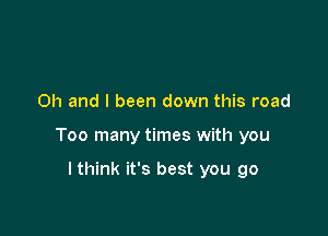 Oh and I been down this road

Too many times with you

lthink it's best you go