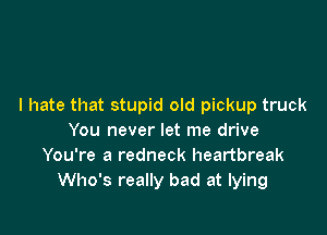 I hate that stupid old pickup truck

You never let me drive
You're a redneck heartbreak
Who's really bad at lying