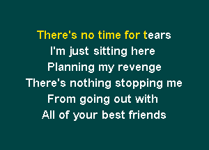 There's no time for tears
I'm just sitting here
Planning my revenge

There's nothing stopping me
From going out with
All of your best friends