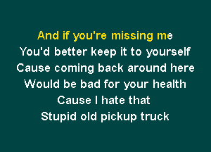 And if you're missing me
You'd better keep it to yourself
Cause coming back around here

Would be bad for your health
Cause I hate that
Stupid old pickup truck