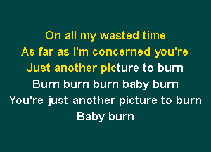 On all my wasted time
As far as I'm concerned you're
Just another picture to burn
Burn burn burn baby burn
You're just another picture to burn
Baby burn